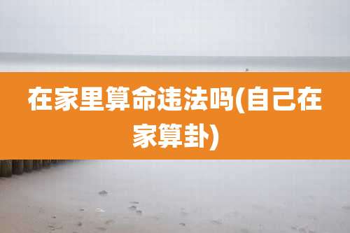在家里算命违法吗(自己在家算卦)