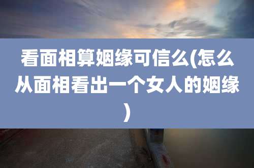看面相算姻缘可信么(怎么从面相看出一个女人的姻缘)