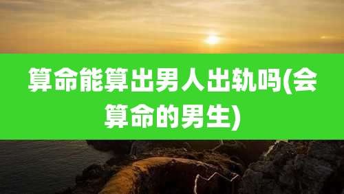 算命能算出男人出轨吗(会算命的男生)