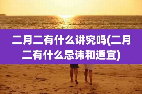 二月二有什么讲究吗(二月二有什么忌讳和适宜)