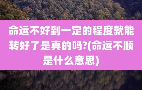 命运不好到一定的程度就能转好了是真的吗?(命运不顺是什么意思)