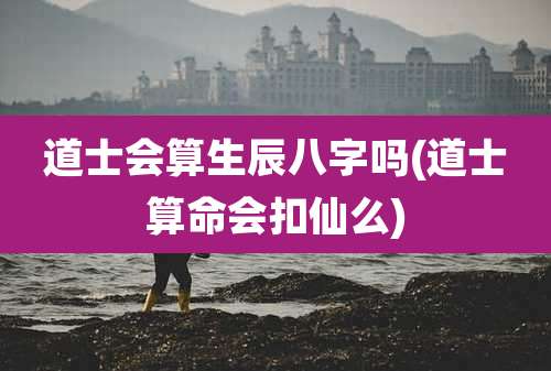 道士会算生辰八字吗(道士算命会扣仙么)