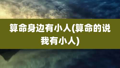 算命身边有小人(算命的说我有小人)