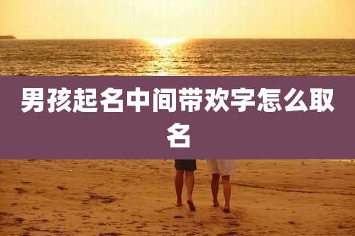 男孩起名中间带欢字怎么取名