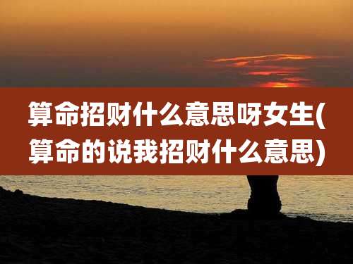 算命招财什么意思呀女生(算命的说我招财什么意思)