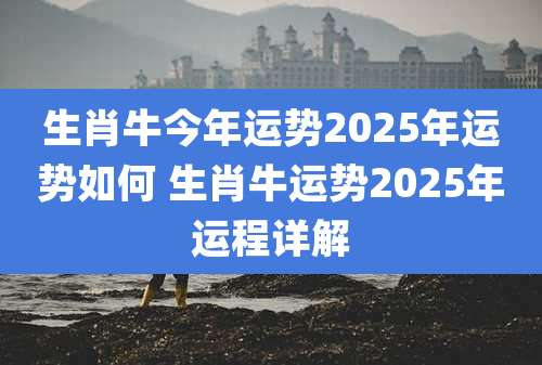 生肖牛今年运势2025年运势如何 生肖牛运势2025年运程详解