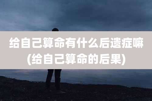 给自己算命有什么后遗症嘛(给自己算命的后果)