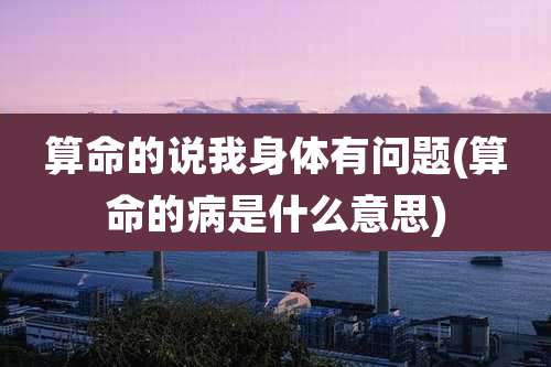 算命的说我身体有问题(算命的病是什么意思)