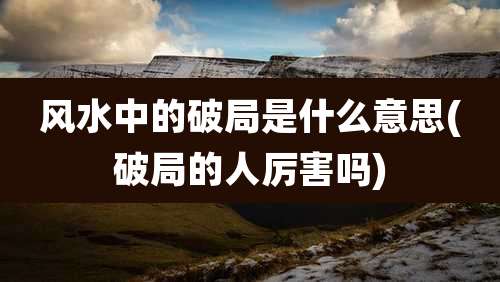 风水中的破局是什么意思(破局的人厉害吗)