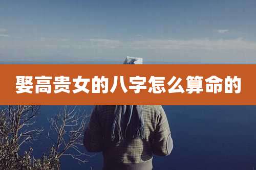 娶高贵女的八字怎么算命的
