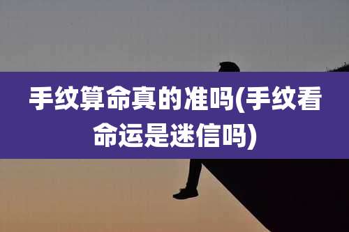 手纹算命真的准吗(手纹看命运是迷信吗)