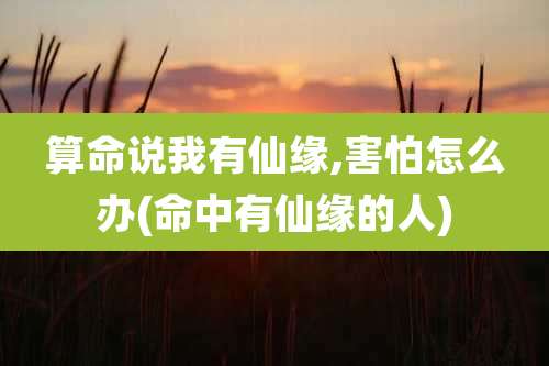 算命说我有仙缘,害怕怎么办(命中有仙缘的人)