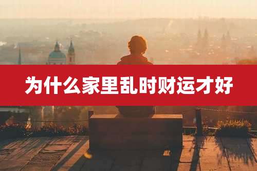 为什么家里乱时财运才好
