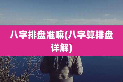 八字排盘准嘛(八字算排盘详解)