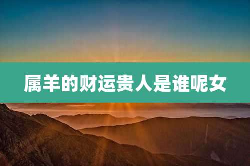 属羊的财运贵人是谁呢女