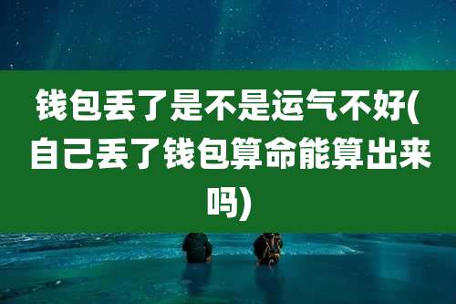 钱包丢了是不是运气不好(自己丢了钱包算命能算出来吗)