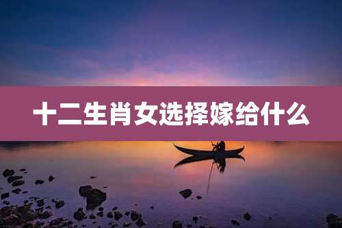 十二生肖女选择嫁给什么
