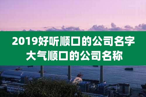 2019好听顺口的公司名字 大气顺口的公司名称