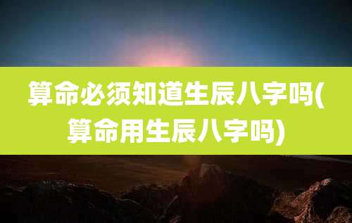 算命必须知道生辰八字吗(算命用生辰八字吗)
