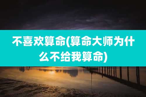 不喜欢算命(算命大师为什么不给我算命)