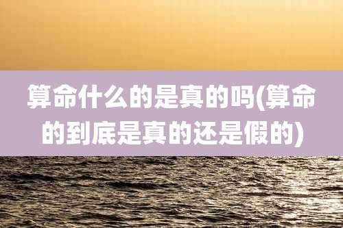 算命什么的是真的吗(算命的到底是真的还是假的)