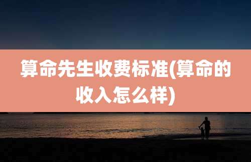 算命先生收费标准(算命的收入怎么样)