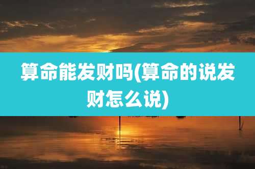 算命能发财吗(算命的说发财怎么说)