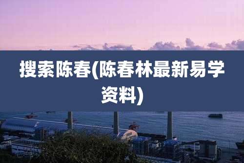 搜索陈春(陈春林最新易学资料)