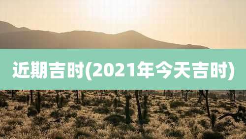 近期吉时(2021年今天吉时)