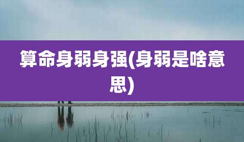 算命身弱身强(身弱是啥意思)