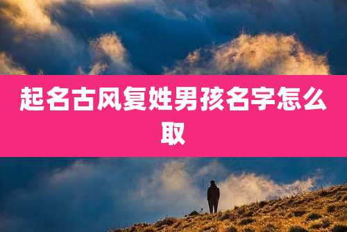 起名古风复姓男孩名字怎么取