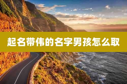 起名带伟的名字男孩怎么取