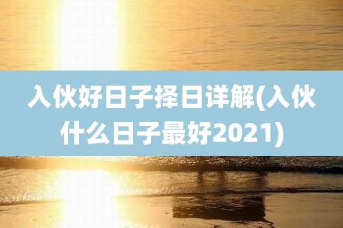 入伙好日子择日详解(入伙什么日子最好2021)