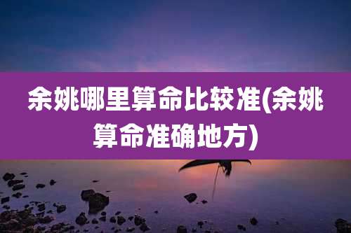 余姚哪里算命比较准(余姚算命准确地方)