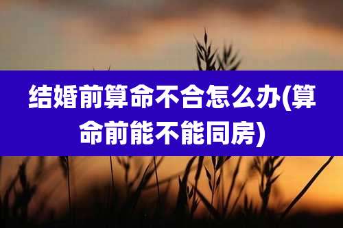 结婚前算命不合怎么办(算命前能不能同房)