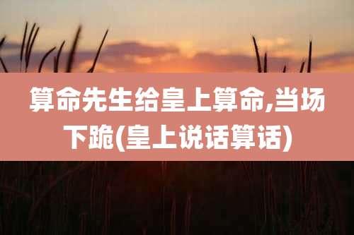 算命先生给皇上算命,当场下跪(皇上说话算话)