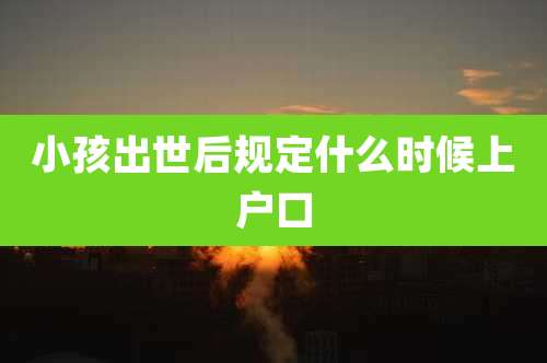 小孩出世后规定什么时候上户口