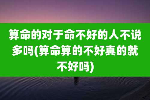 算命的对于命不好的人不说多吗(算命算的不好真的就不好吗)
