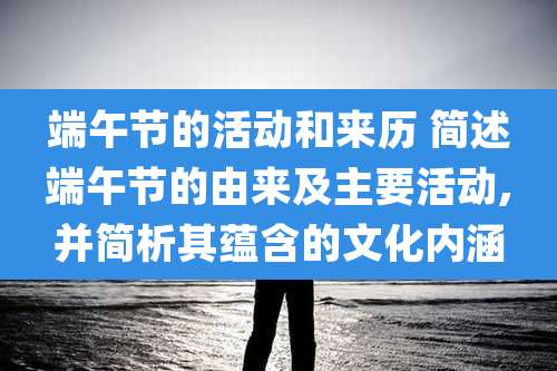 端午节的活动和来历 简述端午节的由来及主要活动,并简析其蕴含的文化内涵
