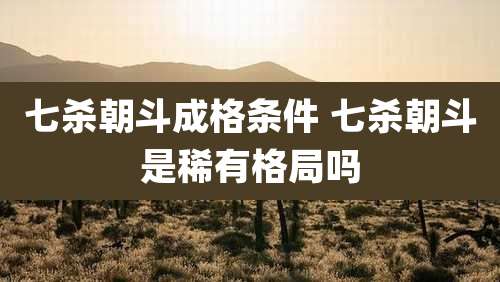 七杀朝斗成格条件 七杀朝斗是稀有格局吗