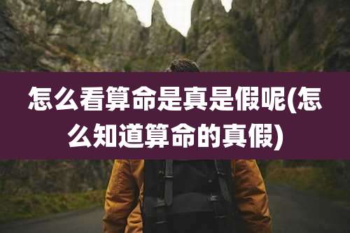 怎么看算命是真是假呢(怎么知道算命的真假)
