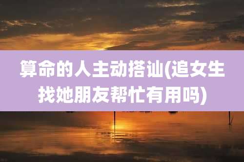 算命的人主动搭讪(追女生找她朋友帮忙有用吗)