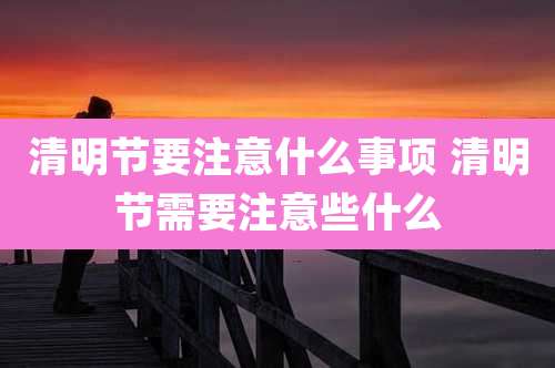 清明节要注意什么事项 清明节需要注意些什么