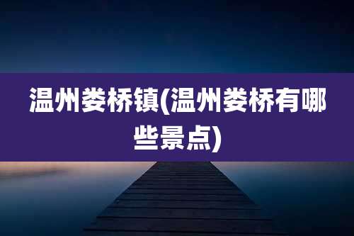 温州娄桥镇(温州娄桥有哪些景点)