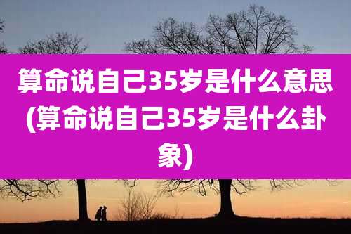 算命说自己35岁是什么意思(算命说自己35岁是什么卦象)