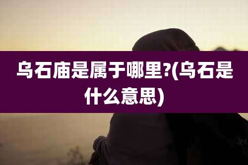 乌石庙是属于哪里?(乌石是什么意思)