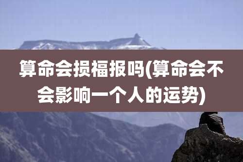 算命会损福报吗(算命会不会影响一个人的运势)