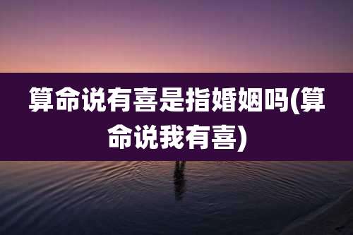 算命说有喜是指婚姻吗(算命说我有喜)
