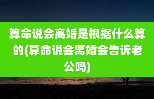 算命说会离婚是根据什么算的(算命说会离婚会告诉老公吗)