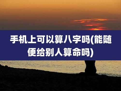 手机上可以算八字吗(能随便给别人算命吗)